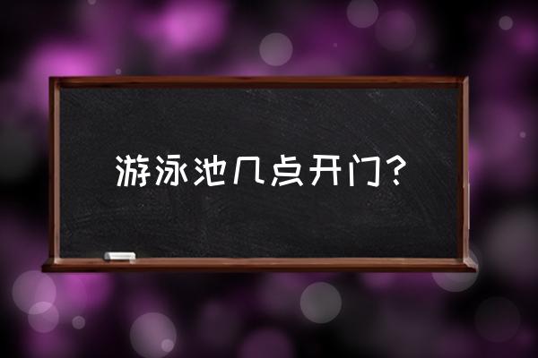 汇景游泳池几点开馆 游泳池几点开门？