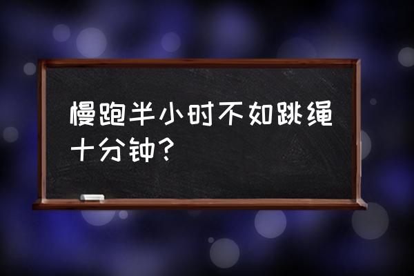 跳绳十分钟等于慢跑半个小时吗 慢跑半小时不如跳绳十分钟？