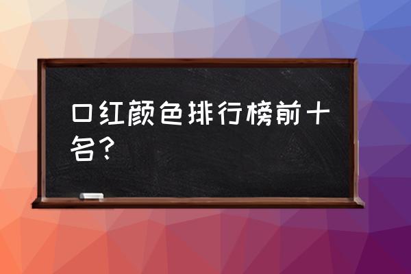 哪些口红色号值得买 口红颜色排行榜前十名？