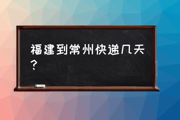 宁德至常州物流运货要几天 福建到常州快递几天？