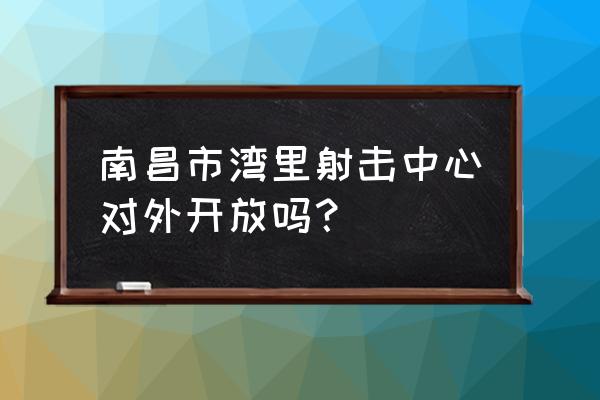 南昌哪里适合玩射箭啊 南昌市湾里射击中心对外开放吗？