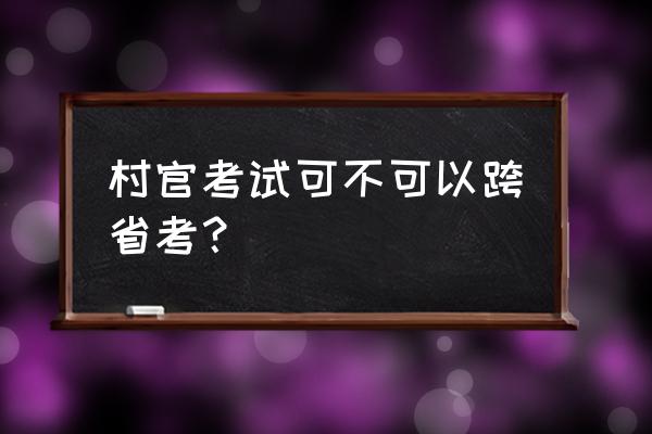 村官考试报名本人在外地怎么报名 村官考试可不可以跨省考? 村官考试报名本人在外地怎么报名 村官考试可不可以跨省考?
