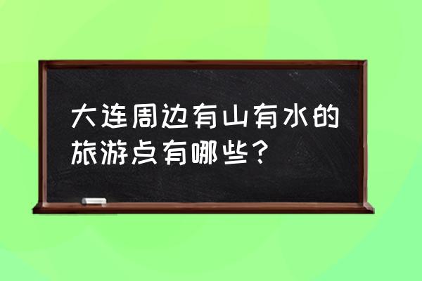 大连附近温泉度假村哪里好玩 大连周边有山有水的旅游点有哪些？