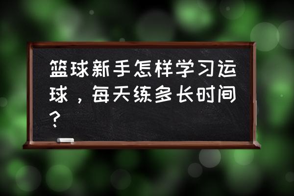 新手怎么练习球感 篮球新手怎样学习运球,每天练多长时间? 新手怎么练习球感 篮球新手怎样学习运球,每天练多长时间?