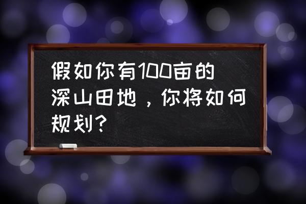 种植果园最快回本方法 假如你有100亩的深山田地，你将如何规划？