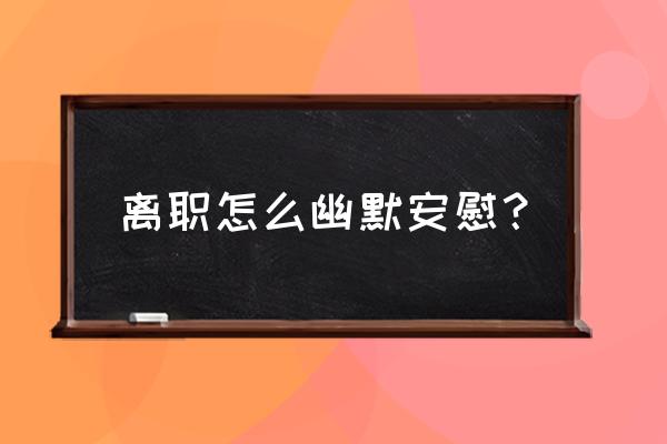 怎么劝离职的人最好 离职怎么幽默安慰？