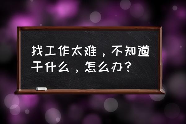 在求职过程中遇到问题该怎么解决 找工作太难，不知道干什么，怎么办？