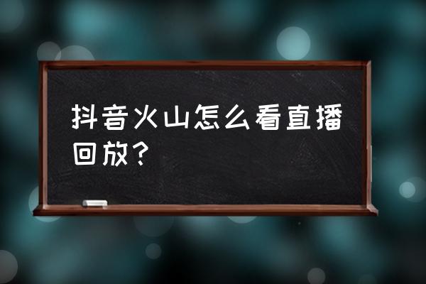 如何看足球比赛直播回放 抖音火山怎么看直播回放? 如何看足球比赛直播回放 抖音火山怎么看直播回放?