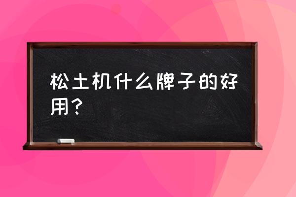 30斤以下汽油松土机 松土机什么牌子的好用？