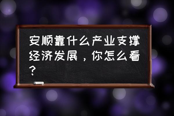 现在的旅游景点是怎么开发的 安顺靠什么产业支撑经济发展,你怎么看? 现在的旅游景点是怎么开发的 安顺靠什么产业支撑经济发展,你怎么看?