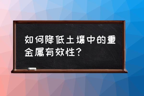 重金属污染土壤修复的三种方法 如何降低土壤中的重金属有效性? 重金属污染土壤修复的三种方法 如何降低土壤中的重金属有效性?