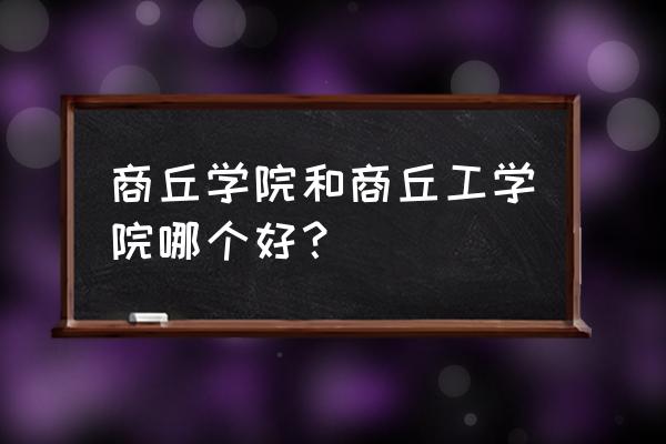 商丘学院和河南科技职业学院谁好 商丘学院和商丘工学院哪个好？