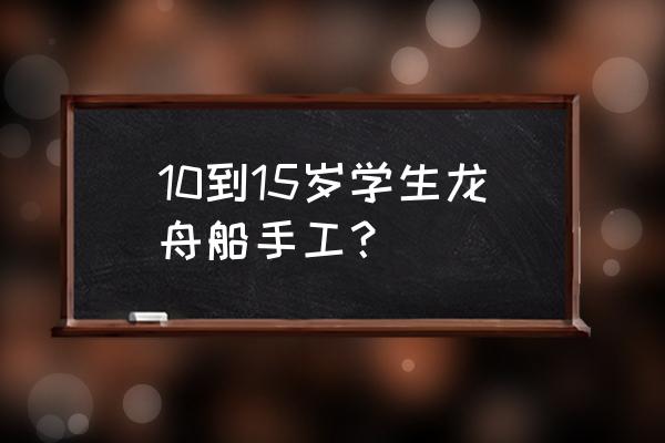 做龙舟的制作过程 10到15岁学生龙舟船手工? 做龙舟的制作过程 10到15岁学生龙舟船手工?