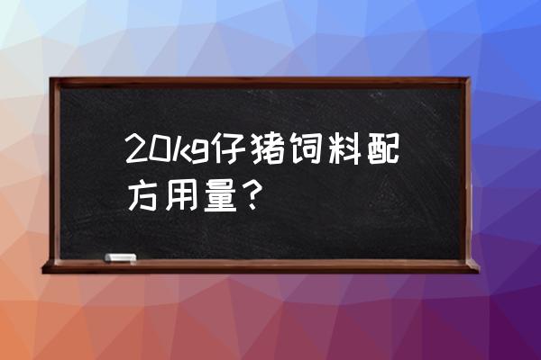 仔猪饲料配方及配比表 20kg仔猪饲料配方用量? 仔猪饲料配方及配比表 20kg仔猪饲料配方用量?