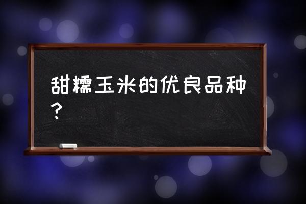 什么品种的甜糯玉米最好吃 甜糯玉米的优良品种? 什么品种的甜糯玉米最好吃 甜糯玉米的优良品种?