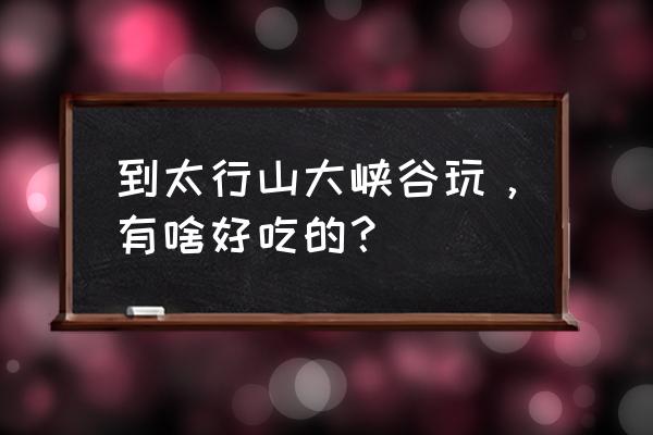 太行山大峡谷吃住攻略 到太行山大峡谷玩，有啥好吃的？