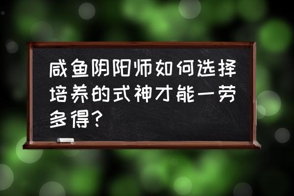 超星崛起怎么升级 咸鱼阴阳师如何选择培养的式神才能一劳多得? 超星崛起怎么升级 咸鱼阴阳师如何选择培养的式神才能一劳多得?