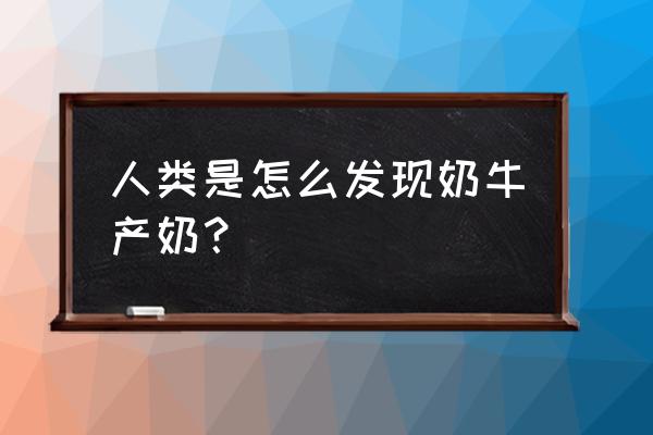 人类像奶牛一样产奶 人类是怎么发现奶牛产奶？