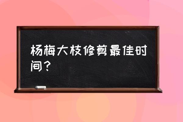 杨梅几月份修枝最好 杨梅大枝修剪最佳时间？