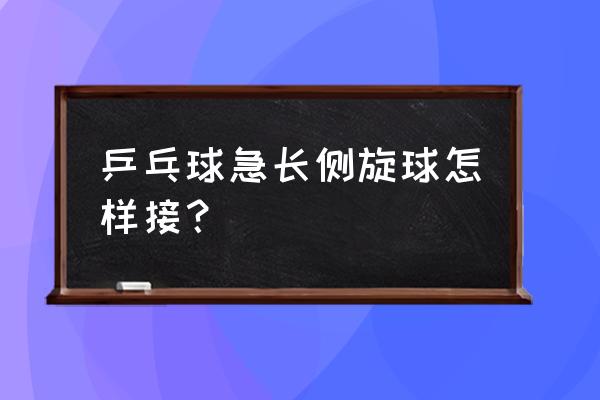 一碰就飞的侧旋发球怎么接 乒乓球急长侧旋球怎样接？