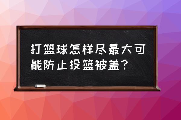 投篮怎么才不容易被封盖 打篮球怎样尽最大可能防止投篮被盖? 投篮怎么才不容易被封盖 打篮球怎样尽最大可能防止投篮被盖?