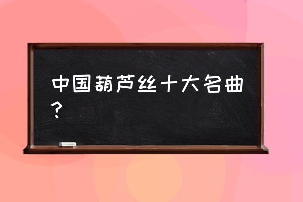 葫芦丝彩云之南技巧教学 中国葫芦丝十大名曲? 葫芦丝彩云之南技巧教学 中国葫芦丝十大名曲?