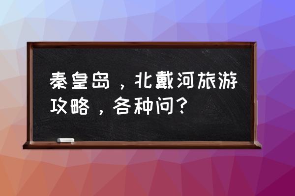 去北戴河玩的攻略 秦皇岛,北戴河旅游攻略,各种问? 去北戴河玩的攻略 秦皇岛,北戴河旅游攻略,各种问?