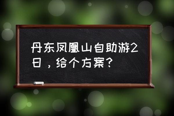 丹东自驾两日游的最佳行程 丹东凤凰山自助游2日，给个方案？