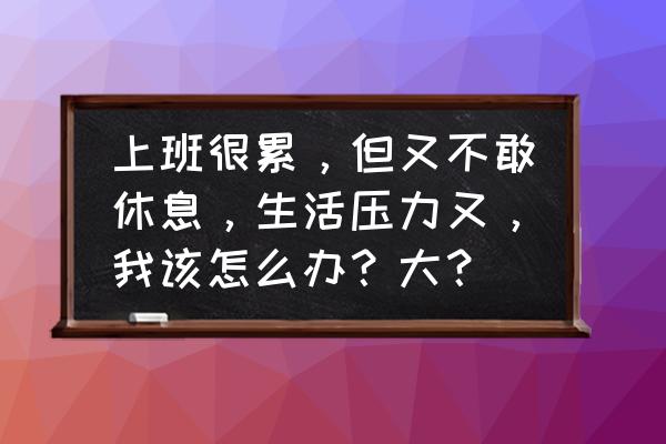 上班族缓解压力的方法 上班很累,但又不敢休息,生活压力又,我该怎么办?大? 上班族缓解压力的方法 上班很累,但又不敢休息,生活压力又,我该怎么办?大?