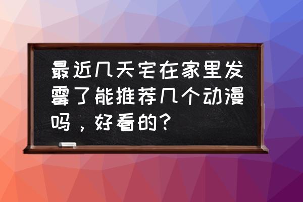 碧蓝航线萤火虫有用吗 最近几天宅在家里发霉了能推荐几个动漫吗,好看的? 碧蓝航线萤火虫有用吗 最近几天宅在家里发霉了能推荐几个动漫吗,好看的?