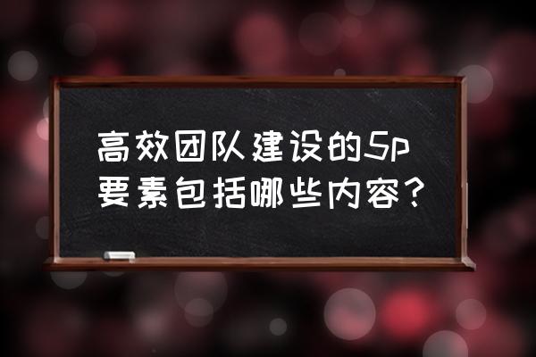 杰出人才培养的六要素 高效团队建设的5p要素包括哪些内容? 杰出人才培养的六要素 高效团队建设的5p要素包括哪些内容?