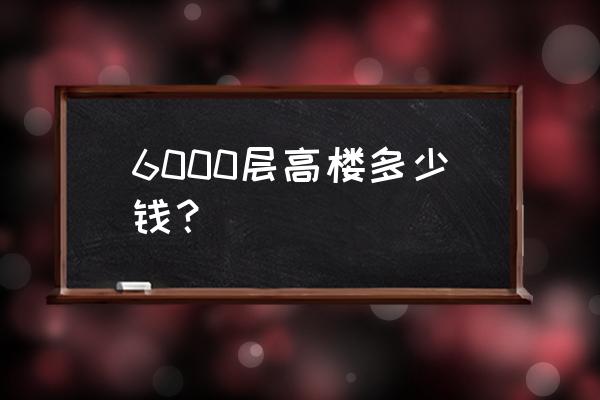 摩天大楼哪里免费看 6000层高楼多少钱? 摩天大楼哪里免费看 6000层高楼多少钱?