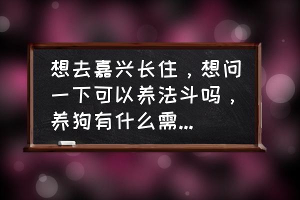 小牛吃土有什么方法 想去嘉兴长住,想问一下可以养法斗吗,养狗有什么需要注意的吗? 小牛吃土有什么方法 想去嘉兴长住,想问一下可以养法斗吗,养狗有什么需要注意的吗?