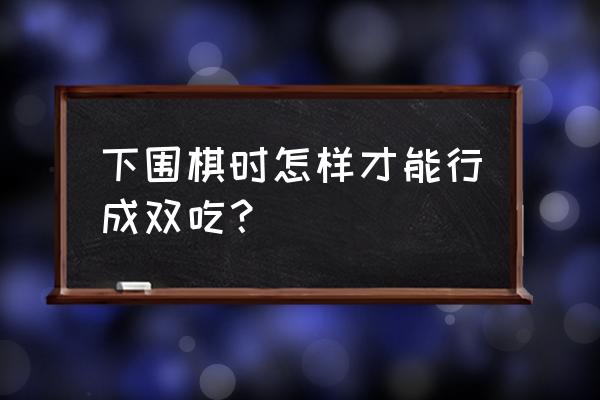 围棋双打吃什么最好 下围棋时怎样才能行成双吃? 围棋双打吃什么最好 下围棋时怎样才能行成双吃?