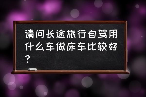 睡在帐篷里听雨声 请问长途旅行自驾用什么车做床车比较好? 睡在帐篷里听雨声 请问长途旅行自驾用什么车做床车比较好?