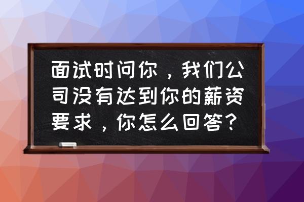 面试时如何巧妙地回答提高薪资 面试时问你,我们公司没有达到你的薪资要求,你怎么回答? 面试时如何巧妙地回答提高薪资 面试时问你,我们公司没有达到你的薪资要求,你怎么回答?
