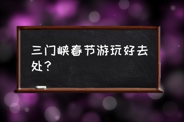 三门峡旅游景点分布图 三门峡春节游玩好去处? 三门峡旅游景点分布图 三门峡春节游玩好去处?