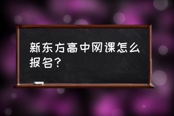 新东方在线初中生报名 新东方高中网课怎么报名? 新东方在线初中生报名 新东方高中网课怎么报名?