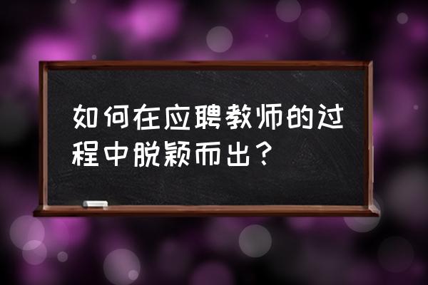如何锻炼自己通过面试 如何在应聘教师的过程中脱颖而出? 如何锻炼自己通过面试 如何在应聘教师的过程中脱颖而出?